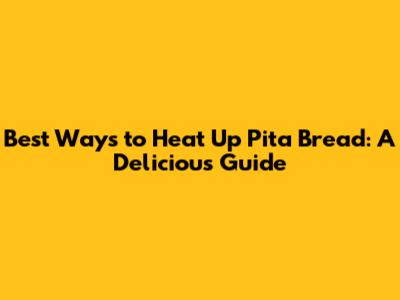 Best Ways to Heat Up Pita Bread: A Delicious Guide