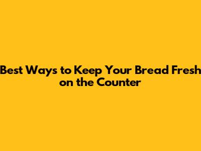 Best Ways to Keep Your Bread Fresh on the Counter