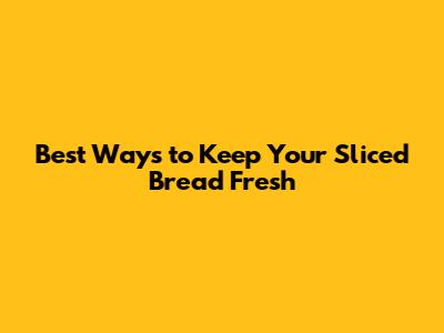 Best Ways to Keep Your Sliced Bread Fresh