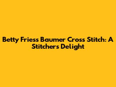Betty Friess Baumer Cross Stitch: A Stitcher's Delight