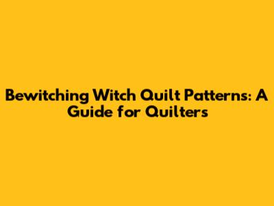 Bewitching Witch Quilt Patterns: A Guide for Quilters