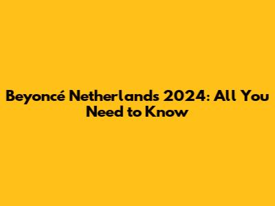 Beyoncé Netherlands 2024: All You Need to Know