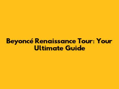 Beyoncé Renaissance Tour: Your Ultimate Guide