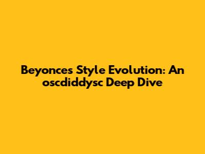 Beyonce's Style Evolution: An oscdiddysc Deep Dive