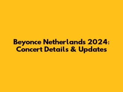 Beyonce Netherlands 2024: Concert Details & Updates