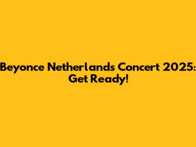 Beyonce Netherlands Concert 2025: Get Ready!