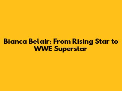 Bianca Belair: From Rising Star to WWE Superstar