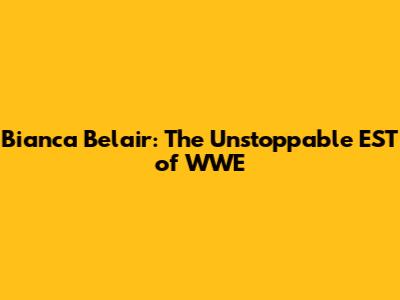 Bianca Belair: The Unstoppable EST of WWE