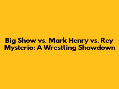Big Show vs. Mark Henry vs. Rey Mysterio: A Wrestling Showdown