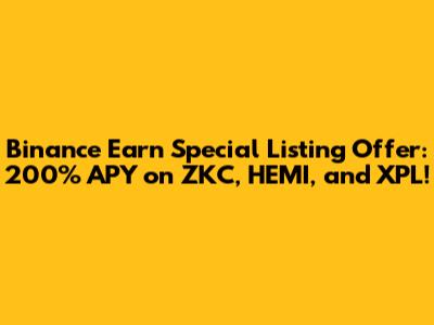 Binance Earn Special Listing Offer: 200% APY on ZKC, HEMI, and XPL!