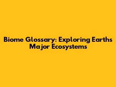 Biome Glossary: Exploring Earth's Major Ecosystems