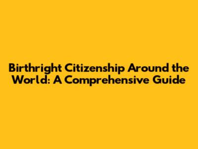Birthright Citizenship Around the World: A Comprehensive Guide