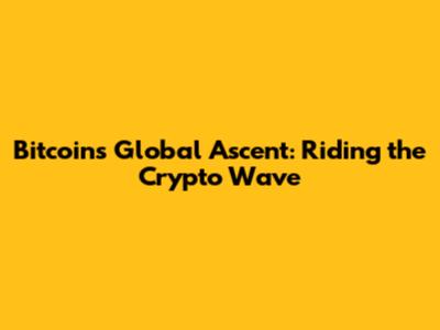 Bitcoin's Global Ascent: Riding the Crypto Wave