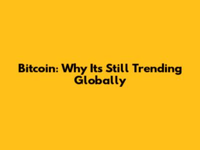 Bitcoin: Why It's Still Trending Globally