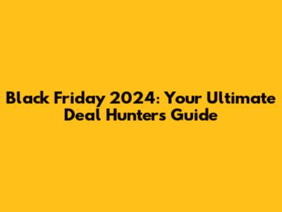 Black Friday 2024: Your Ultimate Deal Hunter's Guide