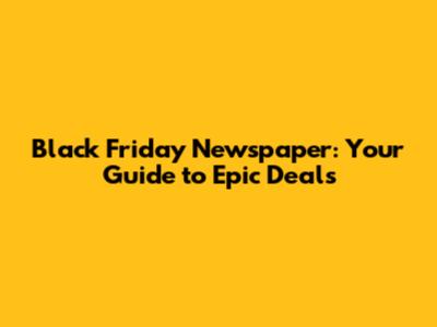 Black Friday Newspaper: Your Guide to Epic Deals