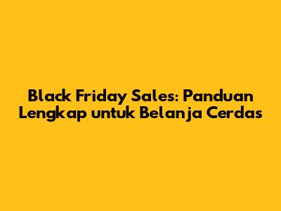 Black Friday Sales: Panduan Lengkap untuk Belanja Cerdas