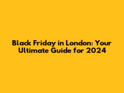 Black Friday in London: Your Ultimate Guide for 2024
