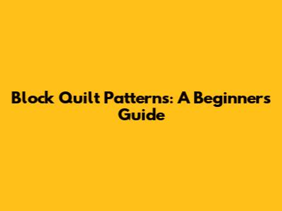 Block Quilt Patterns: A Beginner's Guide