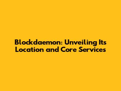 Blockdaemon: Unveiling Its Location and Core Services