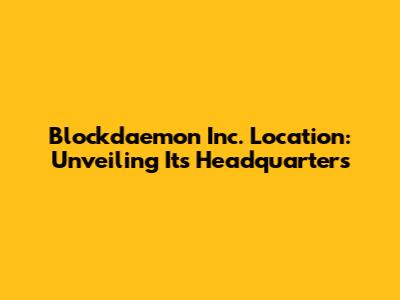 Blockdaemon Inc. Location: Unveiling Its Headquarters