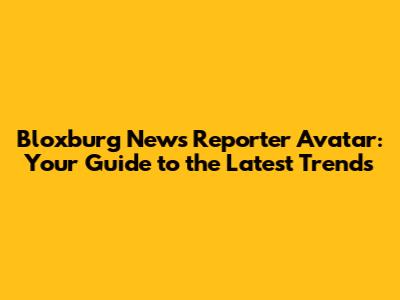 Bloxburg News Reporter Avatar: Your Guide to the Latest Trends