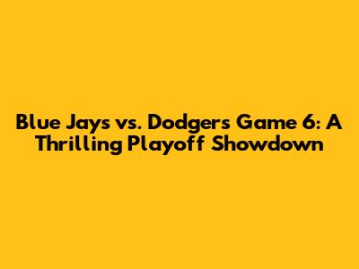Blue Jays vs. Dodgers Game 6: A Thrilling Playoff Showdown