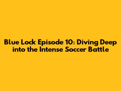 Blue Lock Episode 10: Diving Deep into the Intense Soccer Battle