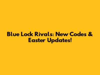 Blue Lock Rivals: New Codes & Easter Updates!