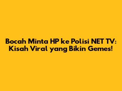 Bocah Minta HP ke Polisi NET TV: Kisah Viral yang Bikin Gemes!