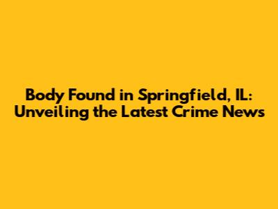 Body Found in Springfield, IL: Unveiling the Latest Crime News