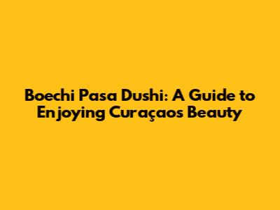 Boechi Pasa Dushi: A Guide to Enjoying Curaçao's Beauty