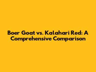 Boer Goat vs. Kalahari Red: A Comprehensive Comparison