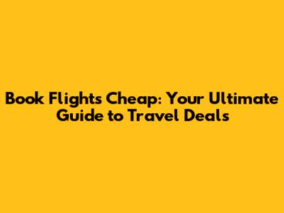 Book Flights Cheap: Your Ultimate Guide to Travel Deals