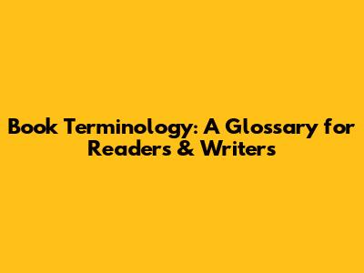 Book Terminology: A Glossary for Readers & Writers