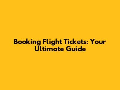 Booking Flight Tickets: Your Ultimate Guide