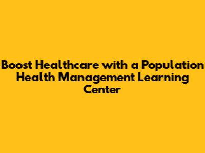 Boost Healthcare with a Population Health Management Learning Center