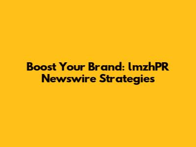 Boost Your Brand: lmzhPR Newswire Strategies
