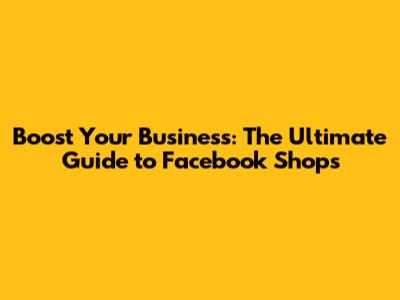 Boost Your Business: The Ultimate Guide to Facebook Shops