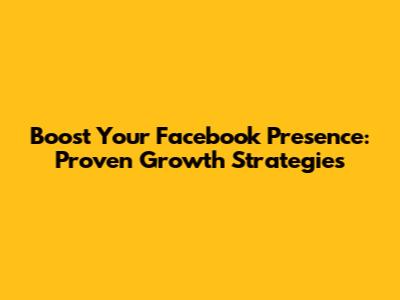 Boost Your Facebook Presence: Proven Growth Strategies
