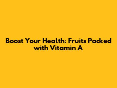Boost Your Health: Fruits Packed with Vitamin A