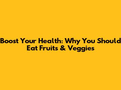 Boost Your Health: Why You Should Eat Fruits & Veggies