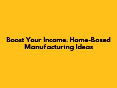Boost Your Income: Home-Based Manufacturing Ideas