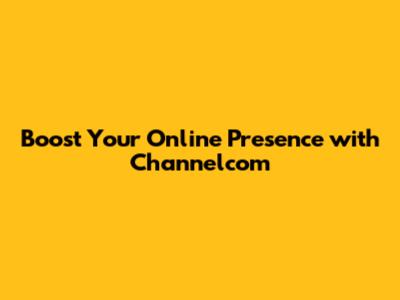 Boost Your Online Presence with Channelcom