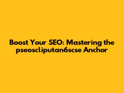 Boost Your SEO: Mastering the pseoscliputan6scse Anchor