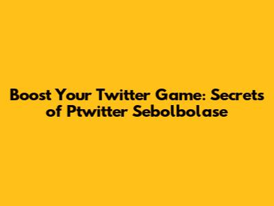 Boost Your Twitter Game: Secrets of Ptwitter Sebolbolase