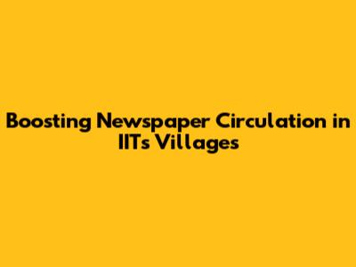 Boosting Newspaper Circulation in IIT's Villages
