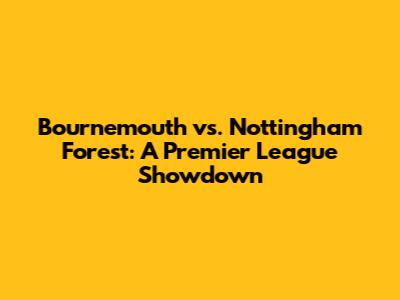 Bournemouth vs. Nottingham Forest: A Premier League Showdown
