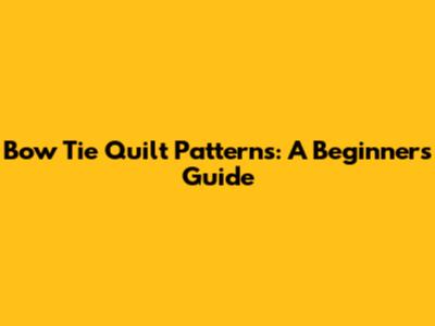 Bow Tie Quilt Patterns: A Beginner's Guide