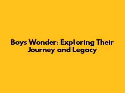 Boys Wonder: Exploring Their Journey and Legacy